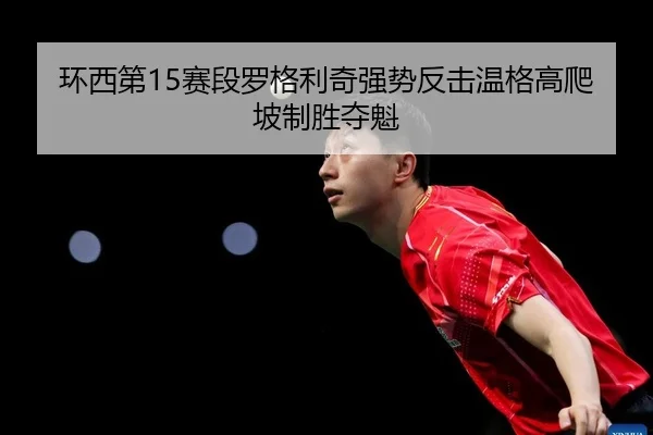 环西第15赛段罗格利奇强势反击温格高爬坡制胜夺魁